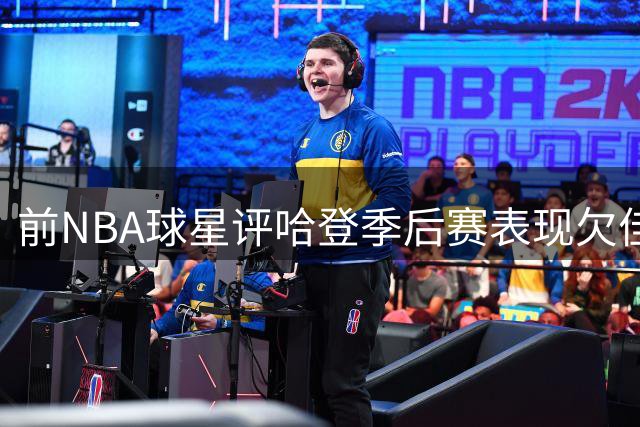 前NBA球星评哈登季后赛表现欠佳